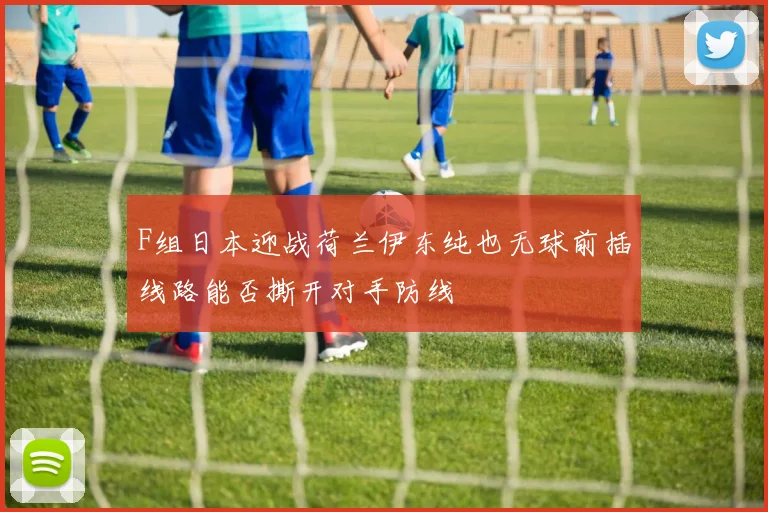 F组日本迎战荷兰伊东纯也无球前插线路能否撕开对手防线