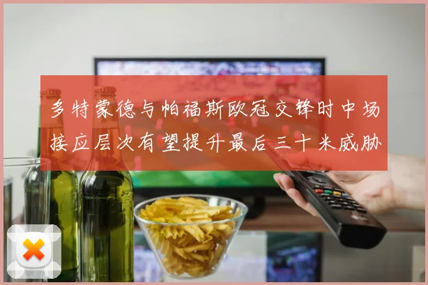 多特蒙德与帕福斯欧冠交锋时中场接应层次有望提升最后三十米威胁