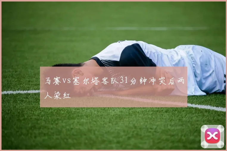 马赛vs塞尔塔客队31分钟冲突后两人染红