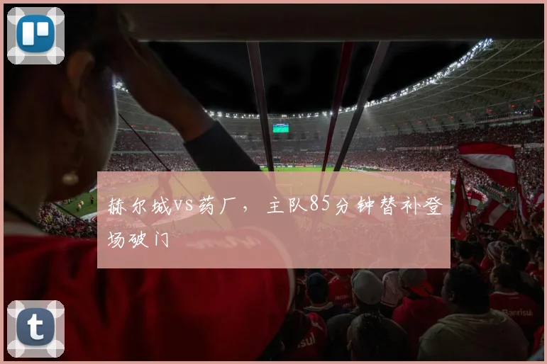 赫尔城vs药厂，主队85分钟替补登场破门