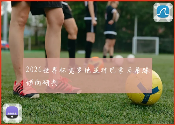 2026世界杯克罗地亚对巴拿马角球倾向研判