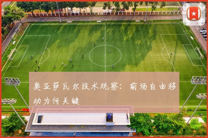 奥亚萨瓦尔技术观察：前场自由移动为何关键