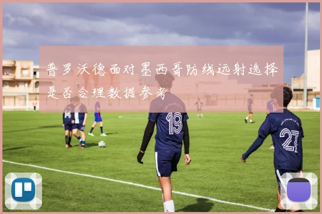 普罗沃德面对墨西哥防线远射选择是否合理数据参考