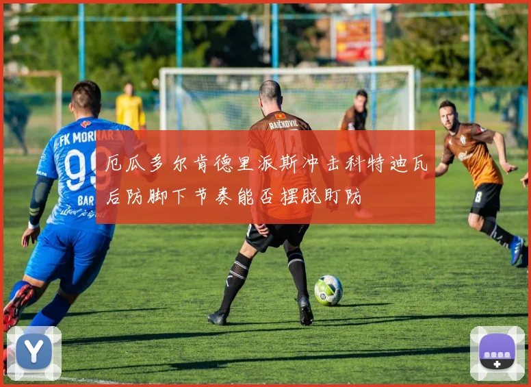 厄瓜多尔肯德里派斯冲击科特迪瓦后防脚下节奏能否摆脱盯防