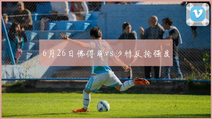 6月26日佛得角vs沙特反抢强度