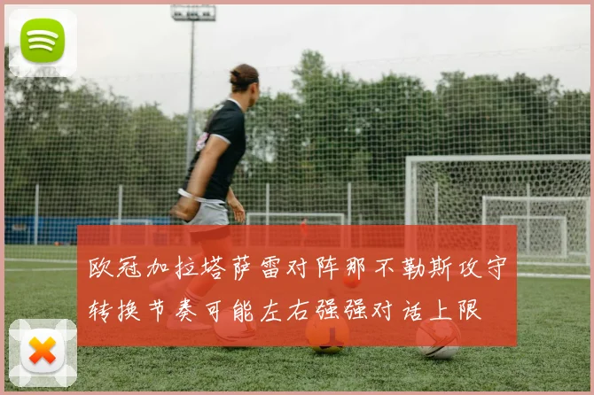 欧冠加拉塔萨雷对阵那不勒斯攻守转换节奏可能左右强强对话上限