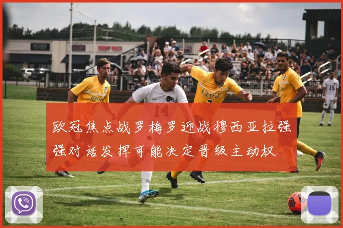 欧冠焦点战罗梅罗迎战穆西亚拉强强对话发挥可能决定晋级主动权