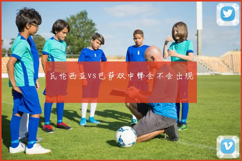 瓦伦西亚vs巴萨双中锋会不会出现