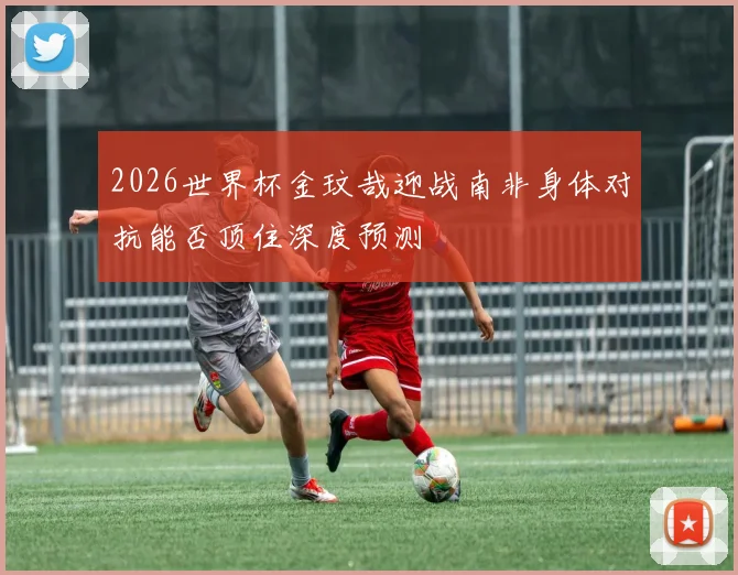 2026世界杯金玟哉迎战南非身体对抗能否顶住深度预测