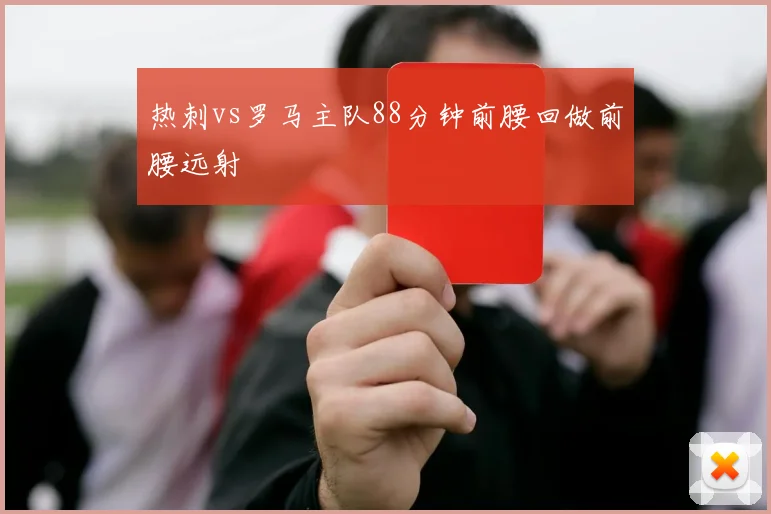 热刺vs罗马主队88分钟前腰回做前腰远射