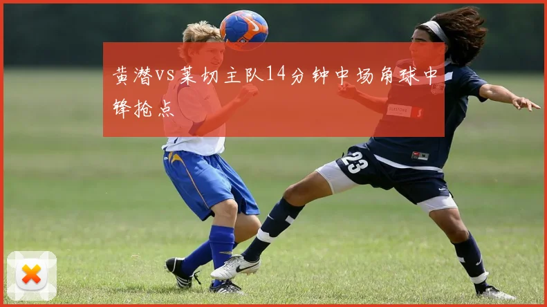 黄潜vs莱切主队14分钟中场角球中锋抢点