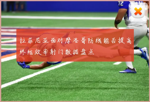 拉菲尼亚面对摩洛哥防线能否提高终结效率射门数据盘点