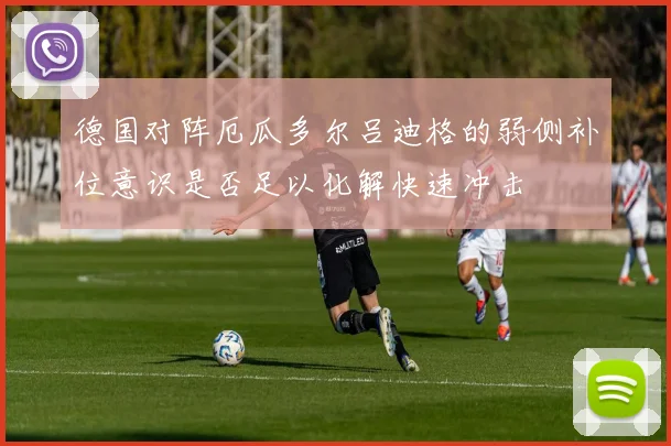 德国对阵厄瓜多尔吕迪格的弱侧补位意识是否足以化解快速冲击