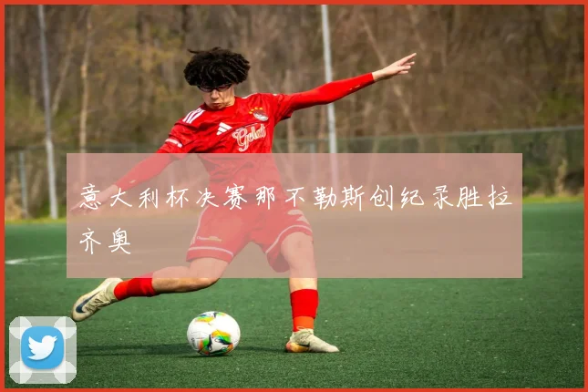 意大利杯决赛那不勒斯创纪录胜拉齐奥