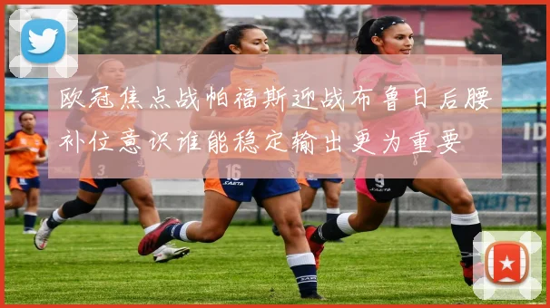 欧冠焦点战帕福斯迎战布鲁日后腰补位意识谁能稳定输出更为重要