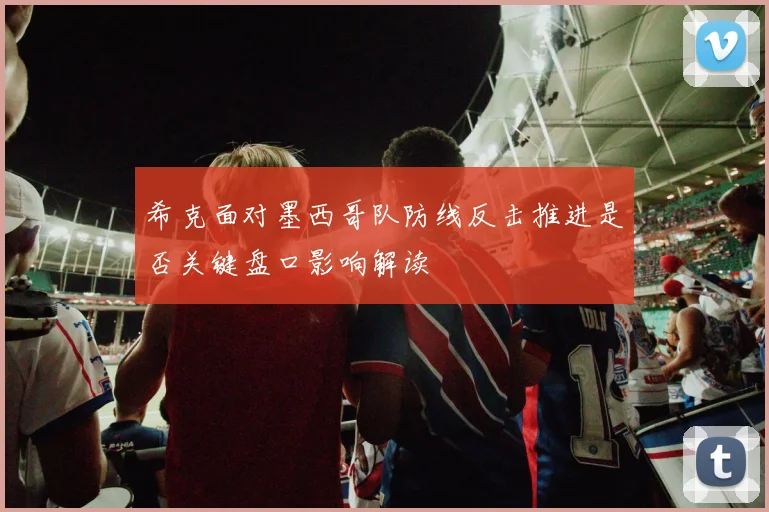 希克面对墨西哥队防线反击推进是否关键盘口影响解读